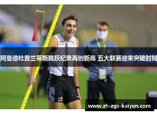 阿曼德杜普兰蒂斯跳跃纪录再创新高 五大联赛迎来突破时刻